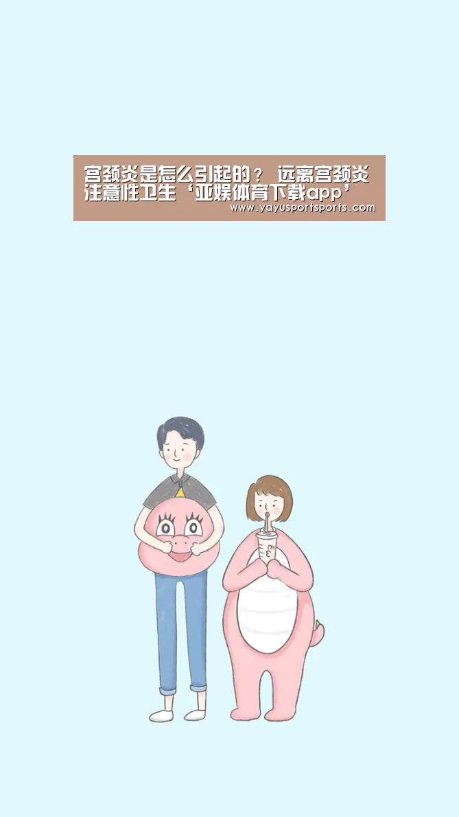 宫颈炎是怎么引起的? 远离宫颈炎注意性卫生‘亚娱体育下载app’(图3) 亚娱体育