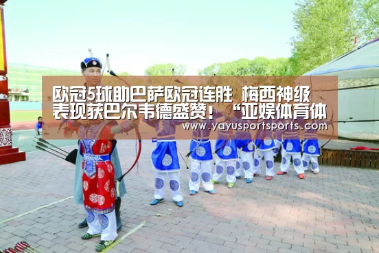欧冠5球助巴萨欧冠连胜 梅西神级表现获巴尔韦德盛赞!“亚娱体育体育官网”(图2) 亚娱体育体育官网