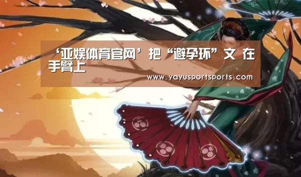 ‘亚娱体育官网’把“避孕环”文 在手臂上(图2) 亚娱体育体育官网