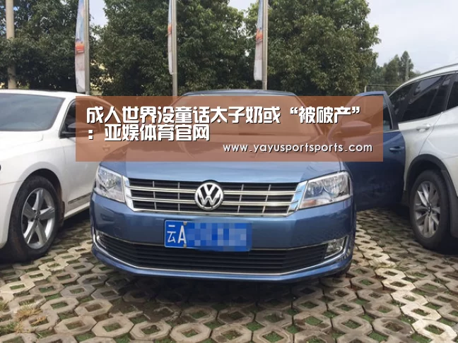 成人世界没童话太子奶或“被破产”:亚娱体育官网(图2) 亚娱体育