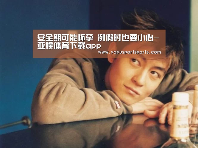 安全期可能怀孕 例假时也要小心-亚娱体育下载app(图2) 亚娱体育