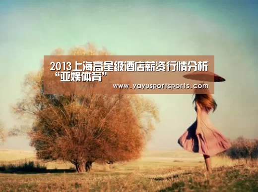 2013上海高星级酒店薪资行情分析“亚娱体育”(图1) 亚娱体育体育官网