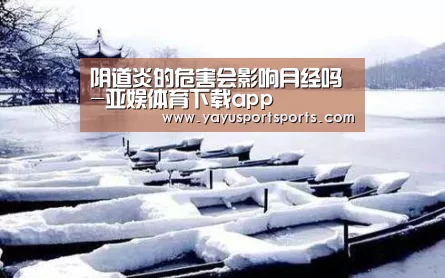 阴道炎的危害会影响月经吗-亚娱体育下载app(图1) 亚娱体育