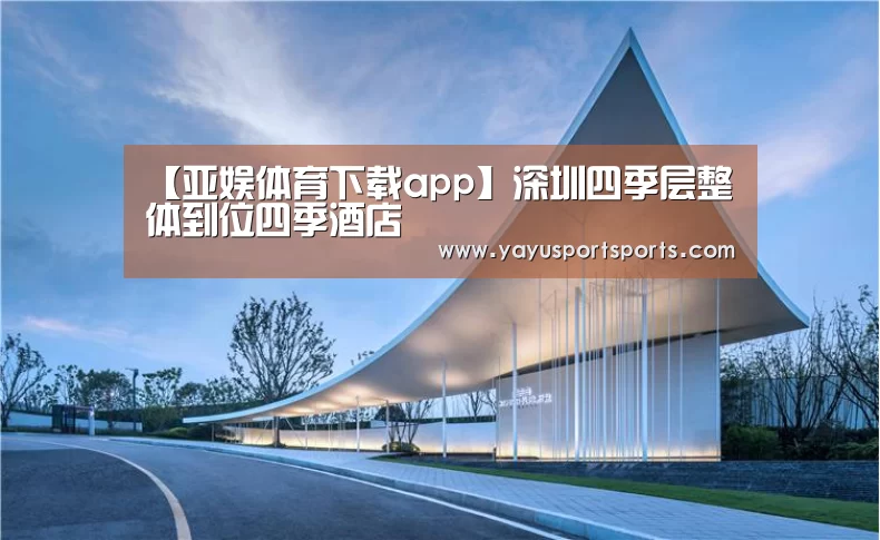【亚娱体育下载app】深圳四季层整体到位四季酒店(图2) 亚娱体育官网