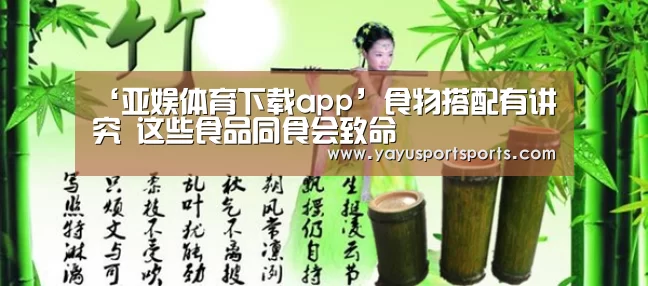 ‘亚娱体育下载app’食物搭配有讲究 这些食品同食会致命(图1) 亚娱体育体育官网