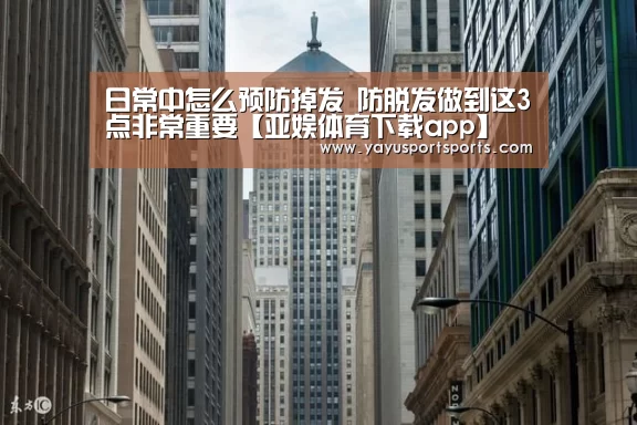 日常中怎么预防掉发 防脱发做到这3点非常重要【亚娱体育下载app】(图3) 亚娱体育体育官网