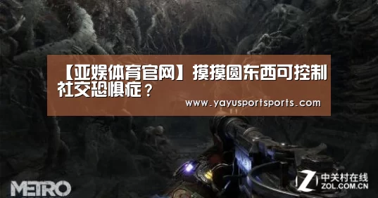 【亚娱体育官网】摸摸圆东西可控制社交恐惧症?(图2) 亚娱体育
